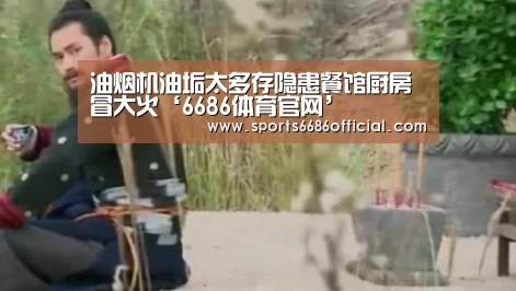 油烟机油垢太多存隐患餐馆厨房冒大火‘6686体育官网’(图2) 6686体育直播