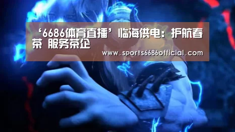 ‘6686体育直播’临海供电:护航春茶 服务茶企(图1) 6686体育直播