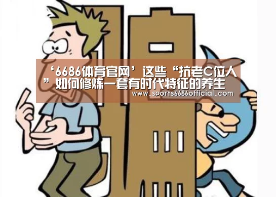‘6686体育官网’这些“抗老C位人”如何修炼一套有时代特征的养生法(图3) 6686体育直播